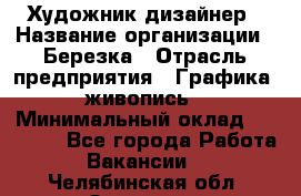 Художник-дизайнер › Название организации ­ Березка › Отрасль предприятия ­ Графика, живопись › Минимальный оклад ­ 50 000 - Все города Работа » Вакансии   . Челябинская обл.,Златоуст г.